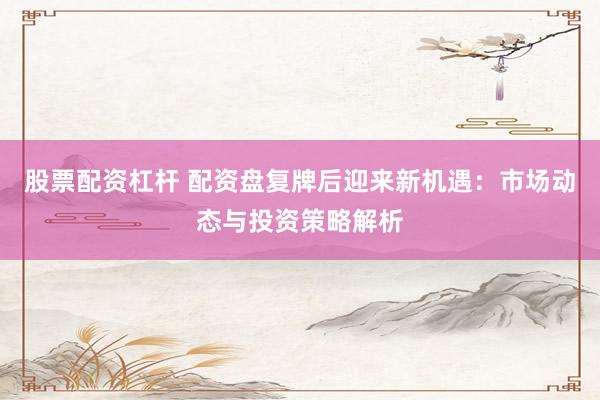 股票配資杠桿 配資盤復(fù)牌后迎來新機(jī)遇：市場(chǎng)動(dòng)態(tài)與投資策略解析