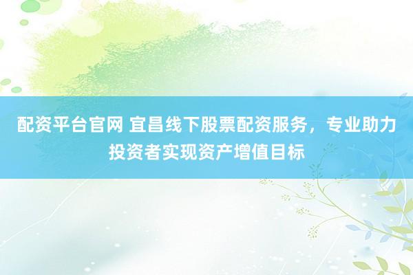 配資平臺官網(wǎng) 宜昌線下股票配資服務(wù)，專業(yè)助力投資者實(shí)現(xiàn)資產(chǎn)增值目標(biāo)