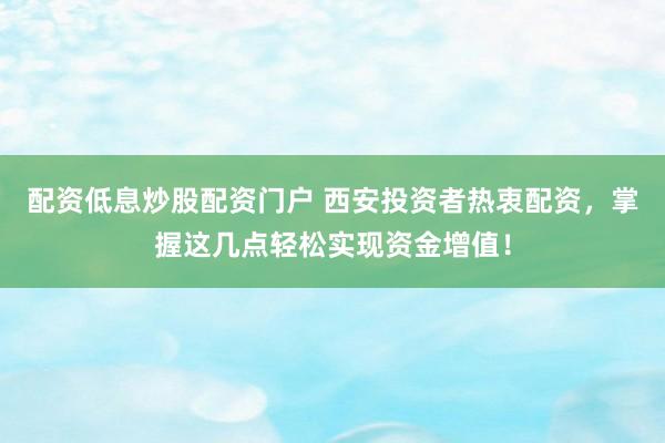 配資低息炒股配資門戶 西安投資者熱衷配資，掌握這幾點(diǎn)輕松實(shí)現(xiàn)資金增值！