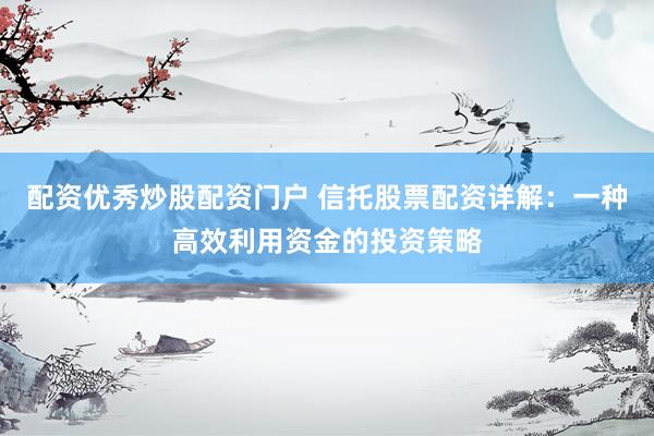 配資優(yōu)秀炒股配資門戶 信托股票配資詳解：一種高效利用資金的投資策略