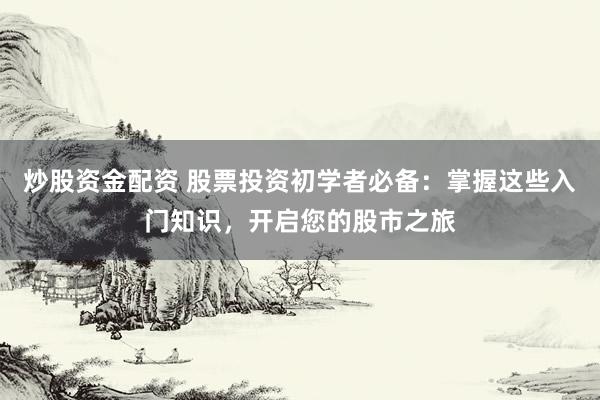 炒股資金配資 股票投資初學(xué)者必備：掌握這些入門知識(shí)，開啟您的股市之旅