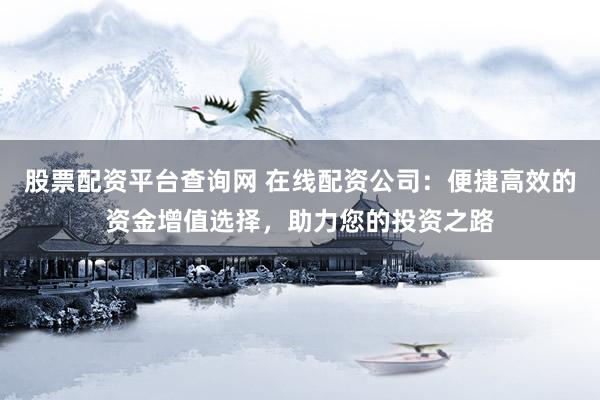 股票配資平臺(tái)查詢網(wǎng) 在線配資公司：便捷高效的資金增值選擇，助力您的投資之路