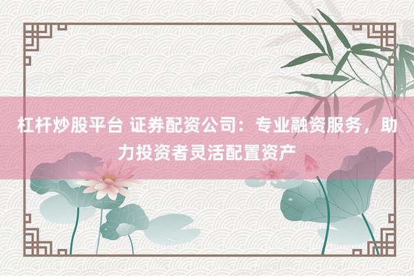 杠桿炒股平臺(tái) 證券配資公司：專(zhuān)業(yè)融資服務(wù)，助力投資者靈活配置資產(chǎn)