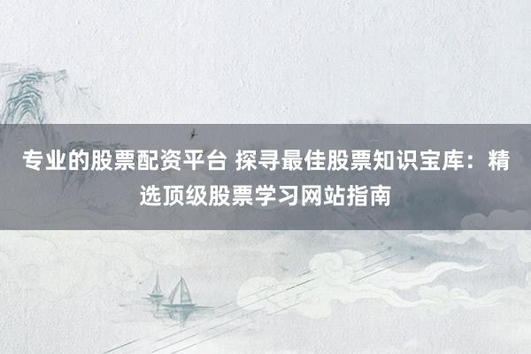 專業(yè)的股票配資平臺(tái) 探尋最佳股票知識(shí)寶庫：精選頂級(jí)股票學(xué)習(xí)網(wǎng)站指南