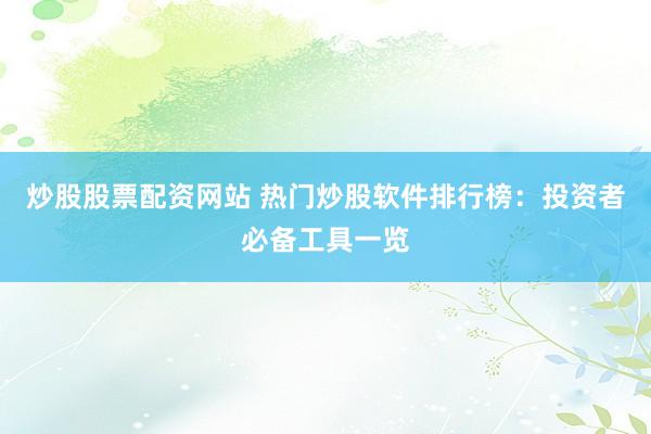 炒股股票配資網(wǎng)站 熱門炒股軟件排行榜：投資者必備工具一覽