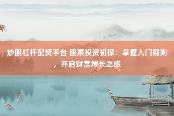 炒股杠桿配資平臺 股票投資初探：掌握入門規(guī)則，開啟財富增長之旅