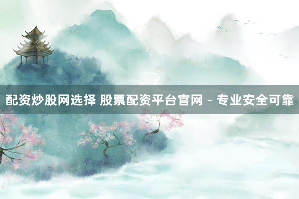 配資炒股網(wǎng)選擇 股票配資平臺(tái)官網(wǎng) - 專業(yè)安全可靠