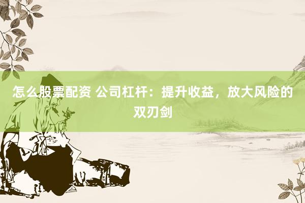怎么股票配資 公司杠桿：提升收益，放大風(fēng)險的雙刃劍
