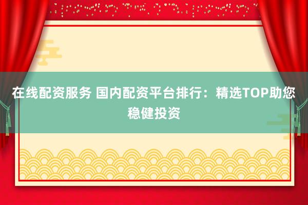 在線配資服務(wù) 國(guó)內(nèi)配資平臺(tái)排行：精選TOP助您穩(wěn)健投資