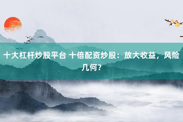 十大杠桿炒股平臺 十倍配資炒股：放大收益，風(fēng)險幾何？