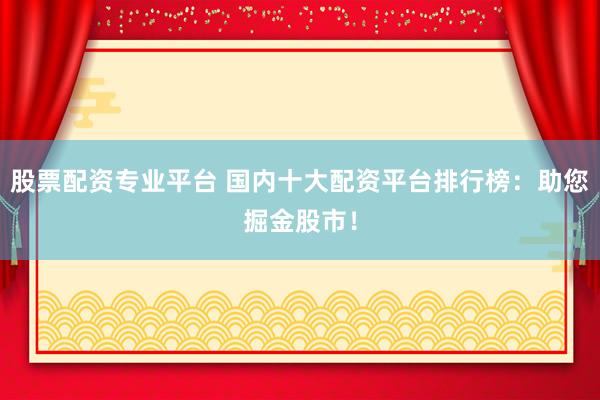 股票配資專業(yè)平臺(tái) 國內(nèi)十大配資平臺(tái)排行榜：助您掘金股市！