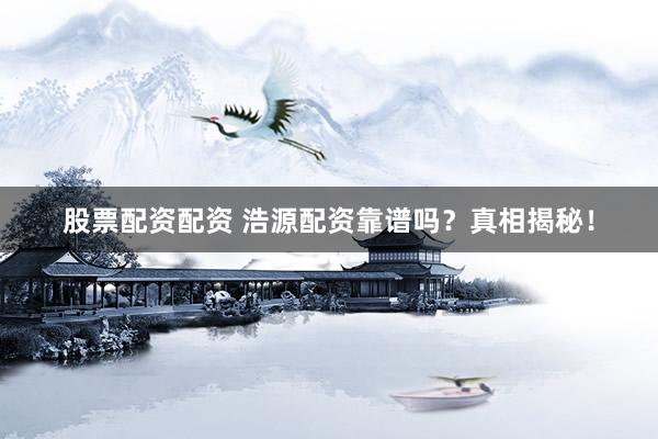 股票配資配資 浩源配資靠譜嗎？真相揭秘！