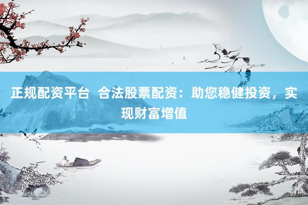 正規(guī)配資平臺  合法股票配資：助您穩(wěn)健投資，實現(xiàn)財富增值