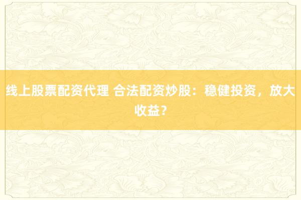 線上股票配資代理 合法配資炒股：穩(wěn)健投資，放大收益？