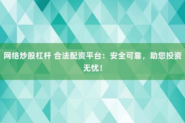 網(wǎng)絡(luò)炒股杠桿 合法配資平臺：安全可靠，助您投資無憂！