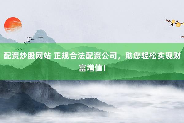 配資炒股網(wǎng)站 正規(guī)合法配資公司，助您輕松實(shí)現(xiàn)財(cái)富增值！