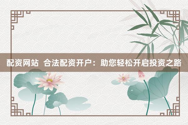 配資網(wǎng)站  合法配資開戶：助您輕松開啟投資之路