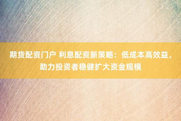 期貨配資門戶 利息配資新策略：低成本高效益，助力投資者穩(wěn)健擴(kuò)大資金規(guī)模