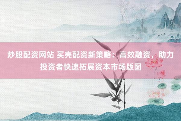 炒股配資網(wǎng)站 買殼配資新策略：高效融資，助力投資者快速拓展資本市場版圖