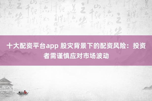 十大配資平臺(tái)app 股災(zāi)背景下的配資風(fēng)險(xiǎn)：投資者需謹(jǐn)慎應(yīng)對(duì)市場(chǎng)波動(dòng)