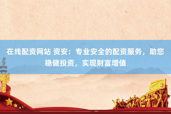 在線配資網(wǎng)站 資安：專業(yè)安全的配資服務(wù)，助您穩(wěn)健投資，實現(xiàn)財富增值