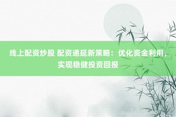 線上配資炒股 配資遞延新策略：優(yōu)化資金利用，實(shí)現(xiàn)穩(wěn)健投資回報(bào)