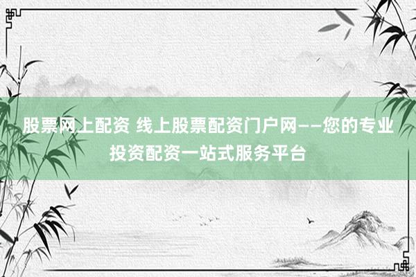股票網上配資 線上股票配資門戶網——您的專業(yè)投資配資一站式服務平臺