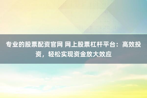 專業(yè)的股票配資官網(wǎng) 網(wǎng)上股票杠桿平臺：高效投資，輕松實(shí)現(xiàn)資金放大效應(yīng)