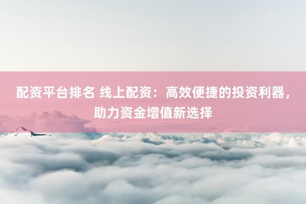 配資平臺(tái)排名 線上配資：高效便捷的投資利器，助力資金增值新選擇