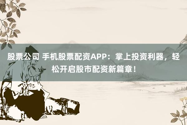 股票公司 手機股票配資APP：掌上投資利器，輕松開啟股市配資新篇章！