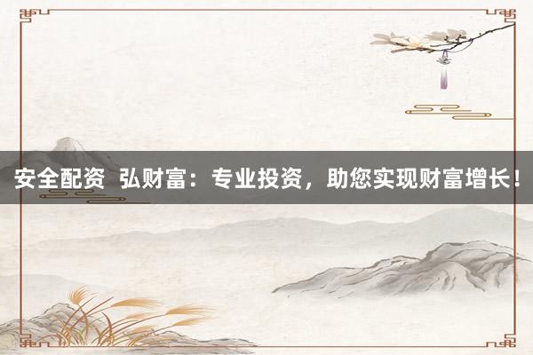 安全配資  弘財(cái)富：專業(yè)投資，助您實(shí)現(xiàn)財(cái)富增長！