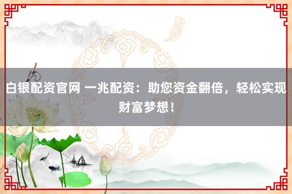 白銀配資官網(wǎng) 一兆配資：助您資金翻倍，輕松實(shí)現(xiàn)財(cái)富夢(mèng)想！
