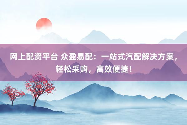 網(wǎng)上配資平臺 眾盈易配：一站式汽配解決方案，輕松采購，高效便捷！