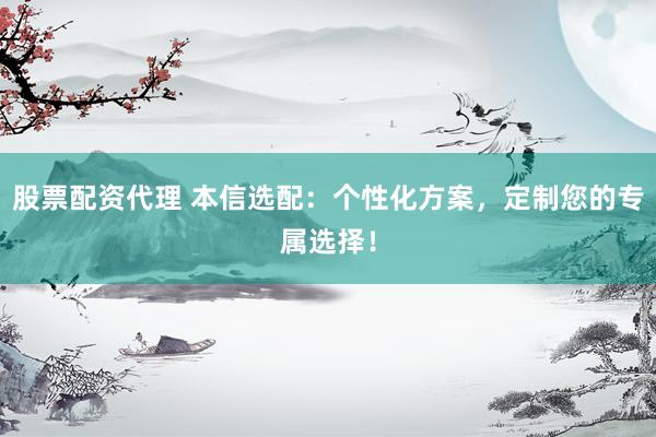 股票配資代理 本信選配：個(gè)性化方案，定制您的專屬選擇！