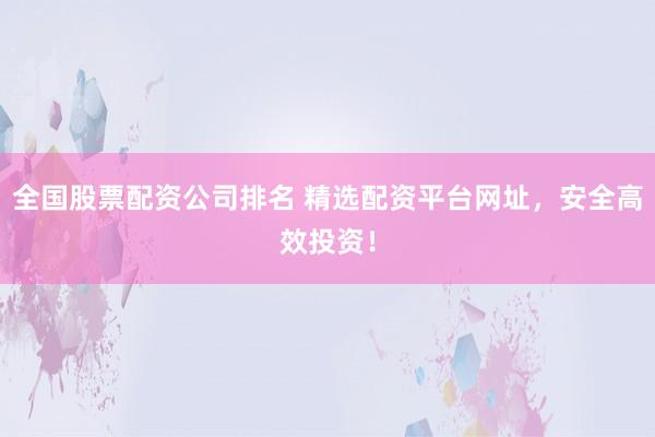 全國股票配資公司排名 精選配資平臺網(wǎng)址，安全高效投資！