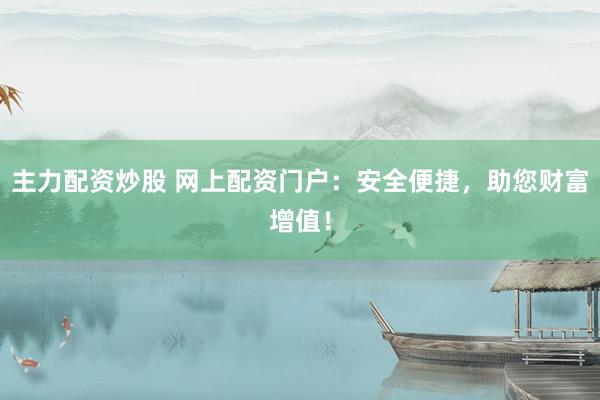 主力配資炒股 網(wǎng)上配資門戶：安全便捷，助您財(cái)富增值！