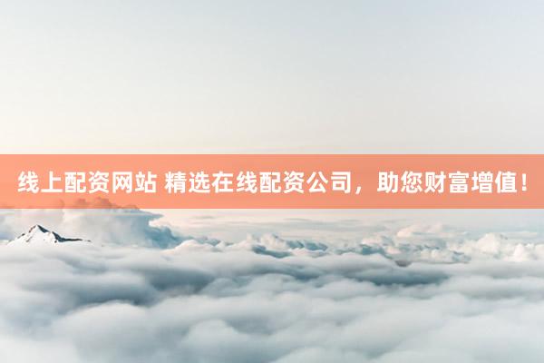線上配資網(wǎng)站 精選在線配資公司，助您財(cái)富增值！
