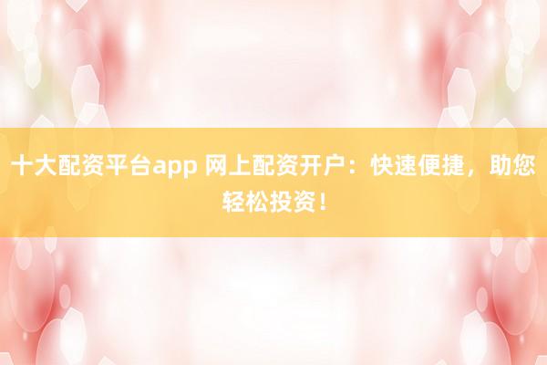 十大配資平臺(tái)app 網(wǎng)上配資開(kāi)戶：快速便捷，助您輕松投資！
