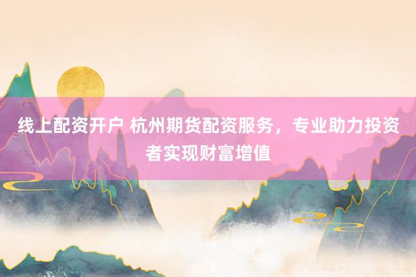 線上配資開(kāi)戶 杭州期貨配資服務(wù)，專(zhuān)業(yè)助力投資者實(shí)現(xiàn)財(cái)富增值