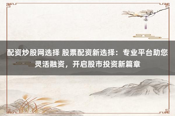 配資炒股網(wǎng)選擇 股票配資新選擇：專業(yè)平臺(tái)助您靈活融資，開啟股市投資新篇章