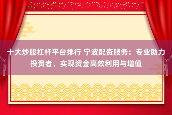 十大炒股杠桿平臺(tái)排行 寧波配資服務(wù)：專業(yè)助力投資者，實(shí)現(xiàn)資金高效利用與增值
