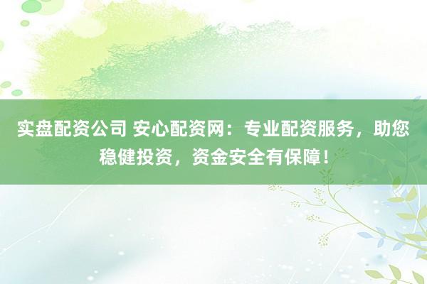 實盤配資公司 安心配資網(wǎng)：專業(yè)配資服務，助您穩(wěn)健投資，資金安全有保障！