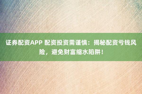 證券配資APP 配資投資需謹慎：揭秘配資虧錢風險，避免財富縮水陷阱！