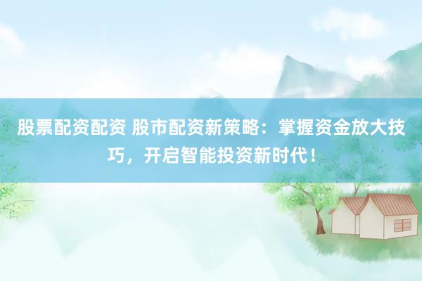 股票配資配資 股市配資新策略：掌握資金放大技巧，開啟智能投資新時(shí)代！
