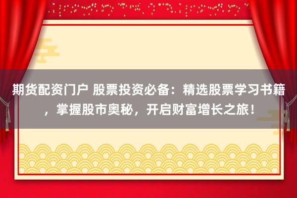 期貨配資門戶 股票投資必備：精選股票學(xué)習(xí)書籍，掌握股市奧秘，開啟財(cái)富增長(zhǎng)之旅！