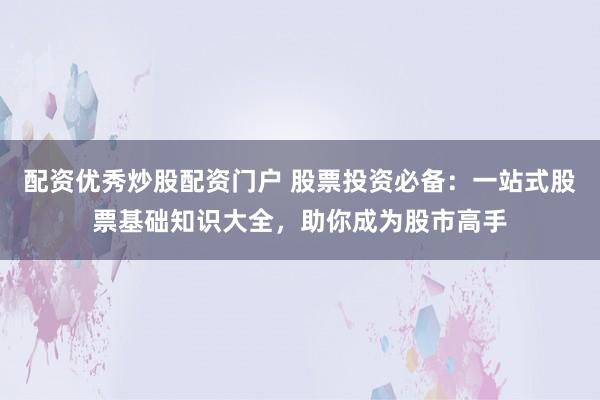 配資優(yōu)秀炒股配資門戶 股票投資必備：一站式股票基礎(chǔ)知識大全，助你成為股市高手