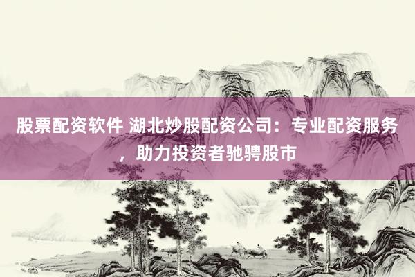 股票配資軟件 湖北炒股配資公司：專業(yè)配資服務(wù)，助力投資者馳騁股市