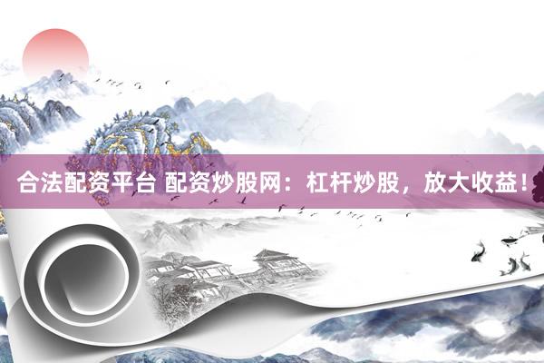 合法配資平臺 配資炒股網(wǎng)：杠桿炒股，放大收益！