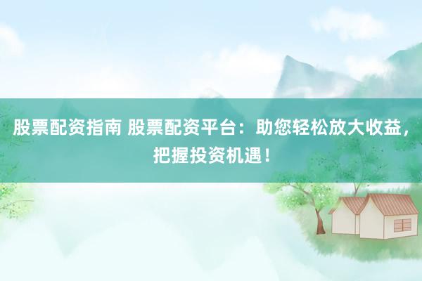 股票配資指南 股票配資平臺：助您輕松放大收益，把握投資機遇！