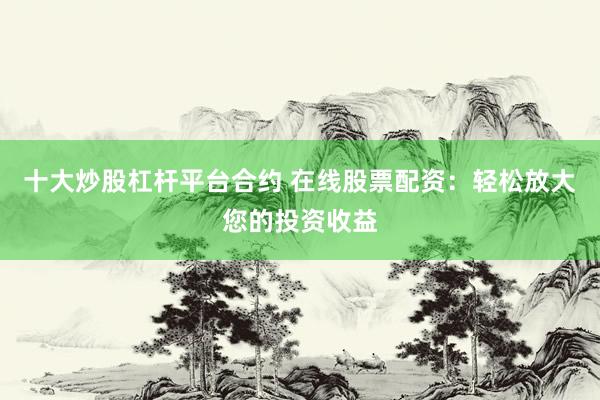 十大炒股杠桿平臺合約 在線股票配資：輕松放大您的投資收益